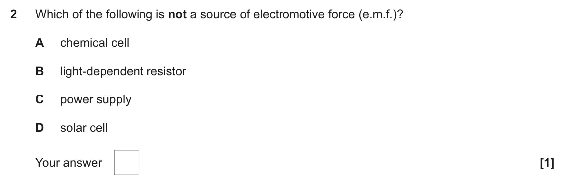 November 2021 AS Paper 1, question 2: Which of the following is not a source of electromotive force (e.m.f.)? A chemical cell B light-dependent resistor C power supply D solar cell Your answer [1]