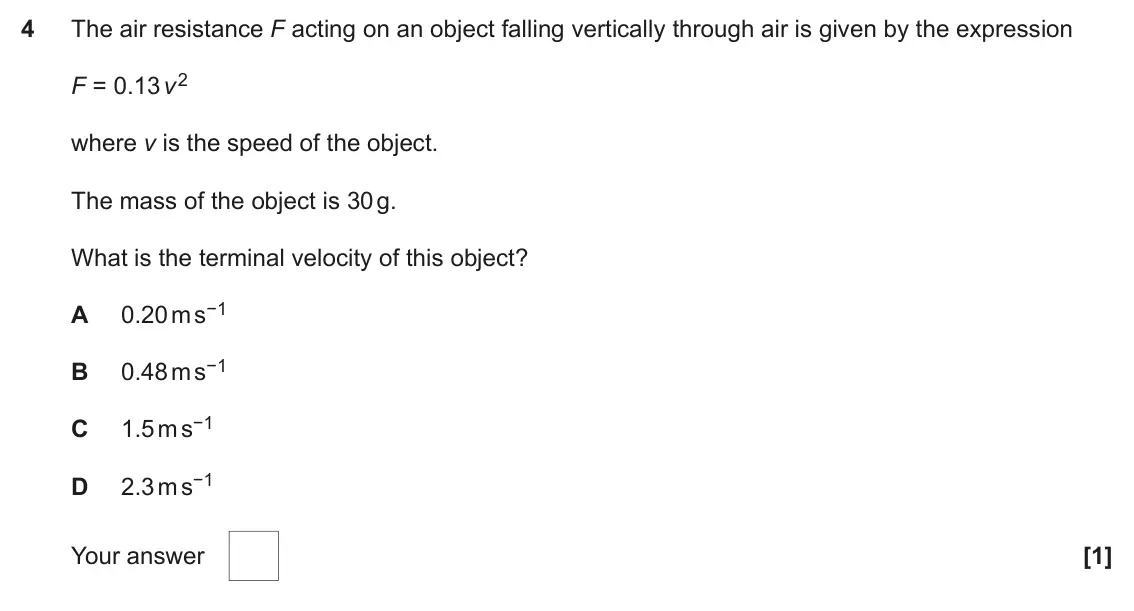 November 2021 AS Paper 1, question 4: The air resistance F acting on an object falling vertically through air is given by the expression F = 0.13 v 2 where v is the speed of the object. The mass of 