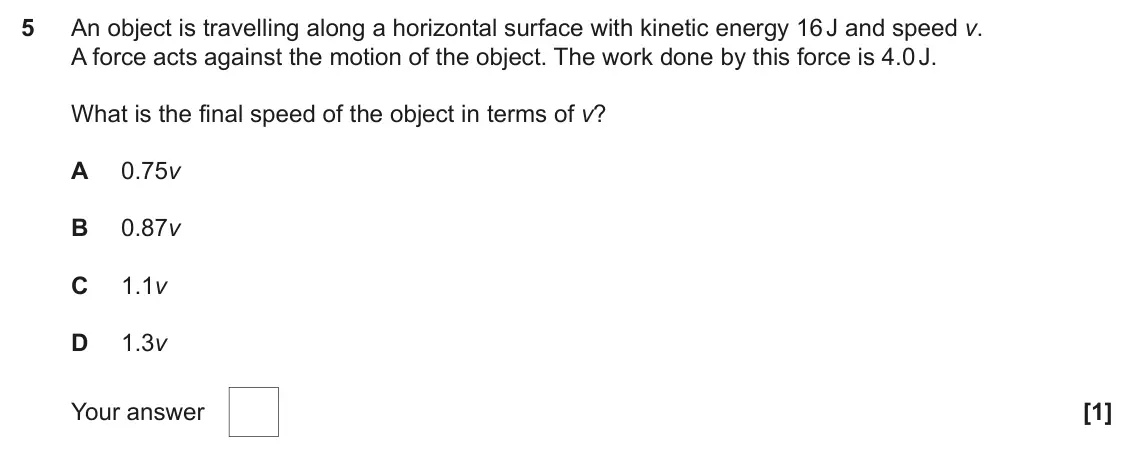 November 2021 AS Paper 1, question 5: An object is travelling along a horizontal surface with kinetic energy 16 J and speed v. A force acts against the motion of the object. The work done by this fo