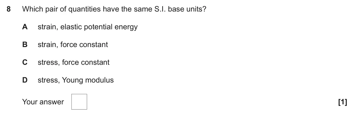 November 2021 AS Paper 1, question 8: Which pair of quantities have the same S.I. base units? A strain, elastic potential energy B strain, force constant C stress, force constant D stress, Young mod