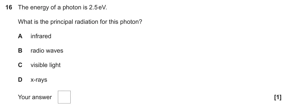November 2021 AS Paper 1, question 16: The energy of a photon is 2.5 eV. What is the principal radiation for this photon? A infrared B radio waves C visible light D x-rays [1] Your answer