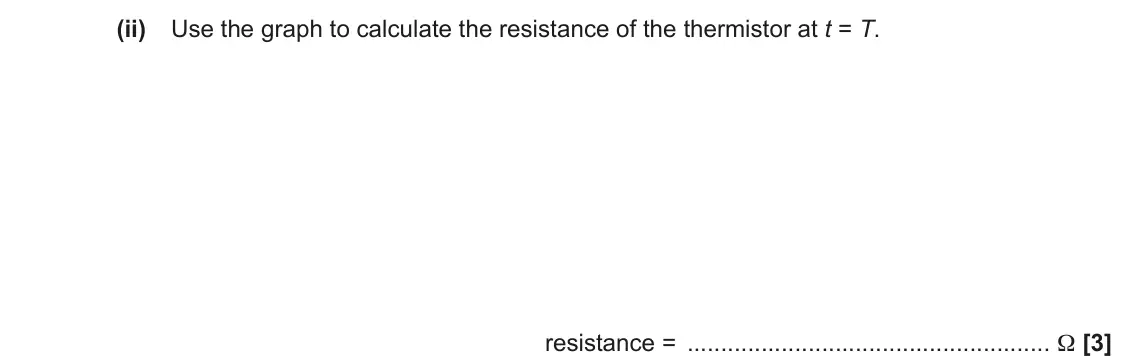 November 2021 AS Paper 1, question 23(c)(ii): Use the graph to calculate the resistance of the thermistor at t = T. resistance = Ω [3]