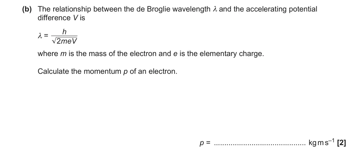 June 2022 AS Paper 2, question 6(b): The relationship between the de Broglie wavelength λ and the accelerating potential difference V is h λ = 2 meV where m is the mass of the electron and e is the