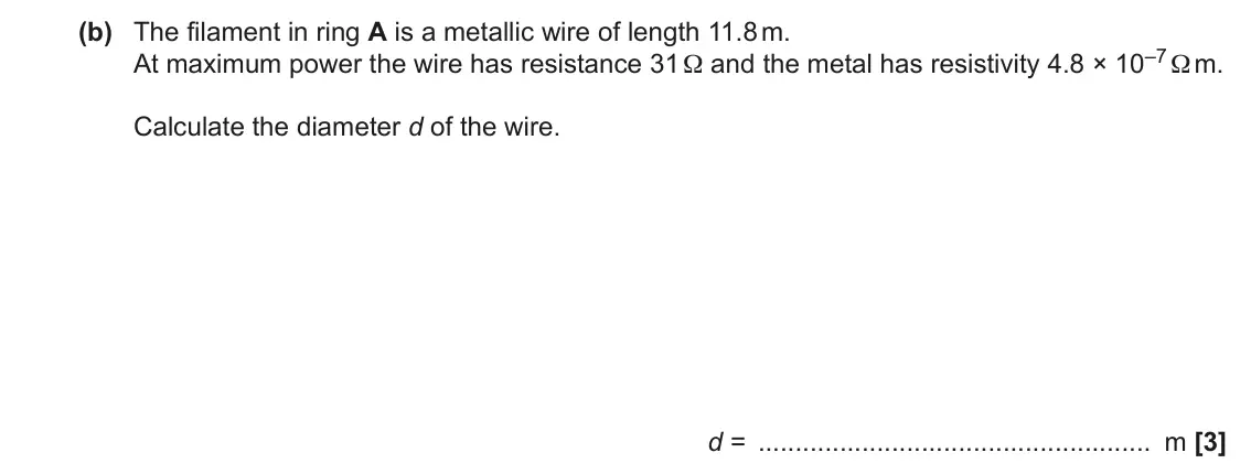June 2022 AS Paper 2, question 7(b): The filament in ring A is a metallic wire of length 11.8 m. At maximum power the wire has resistance 31 Ω and the metal has resistivity 4.8 × 10–7Ω m. Calculate