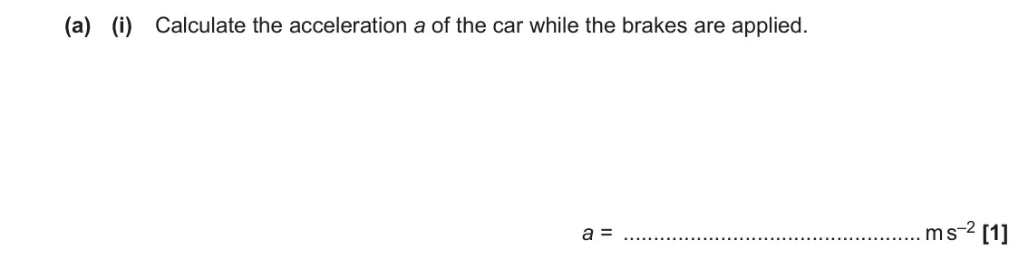 June 2023 AS Paper 2, question 1(a)(i): Calculate the acceleration a of the car while the brakes are applied. a = m s–2 [1]