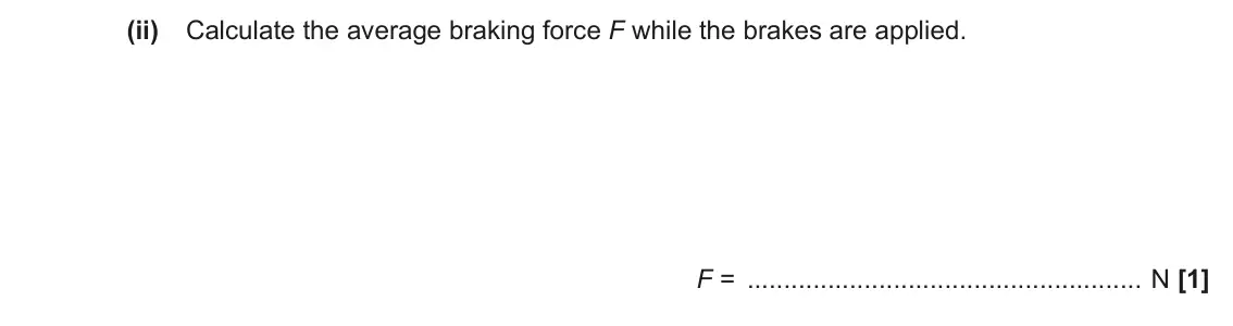 June 2023 AS Paper 2, question 1(a)(ii): Calculate the average braking force F while the brakes are applied. F = N [1]