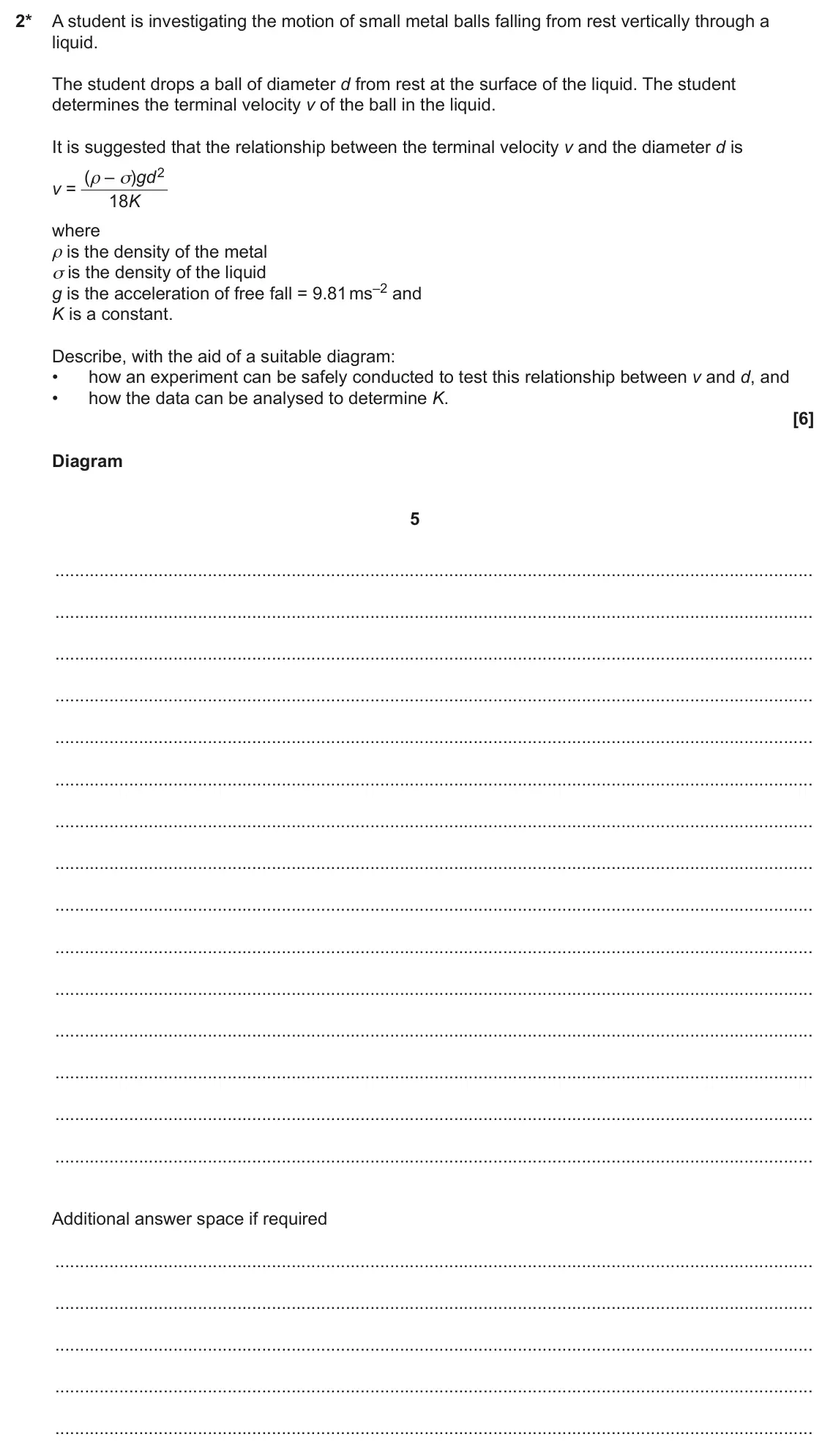 June 2023 AS Paper 2, question 2: 2* A student is investigating the motion of small metal balls falling from rest vertically through a liquid. The student drops a ball of diameter d from rest at