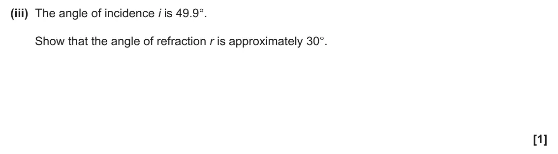 June 2024 AS Paper 2, question 5(b)(iii): The angle of incidence i is 49.9°. Show that the angle of refraction r is approximately 30°. [1]
