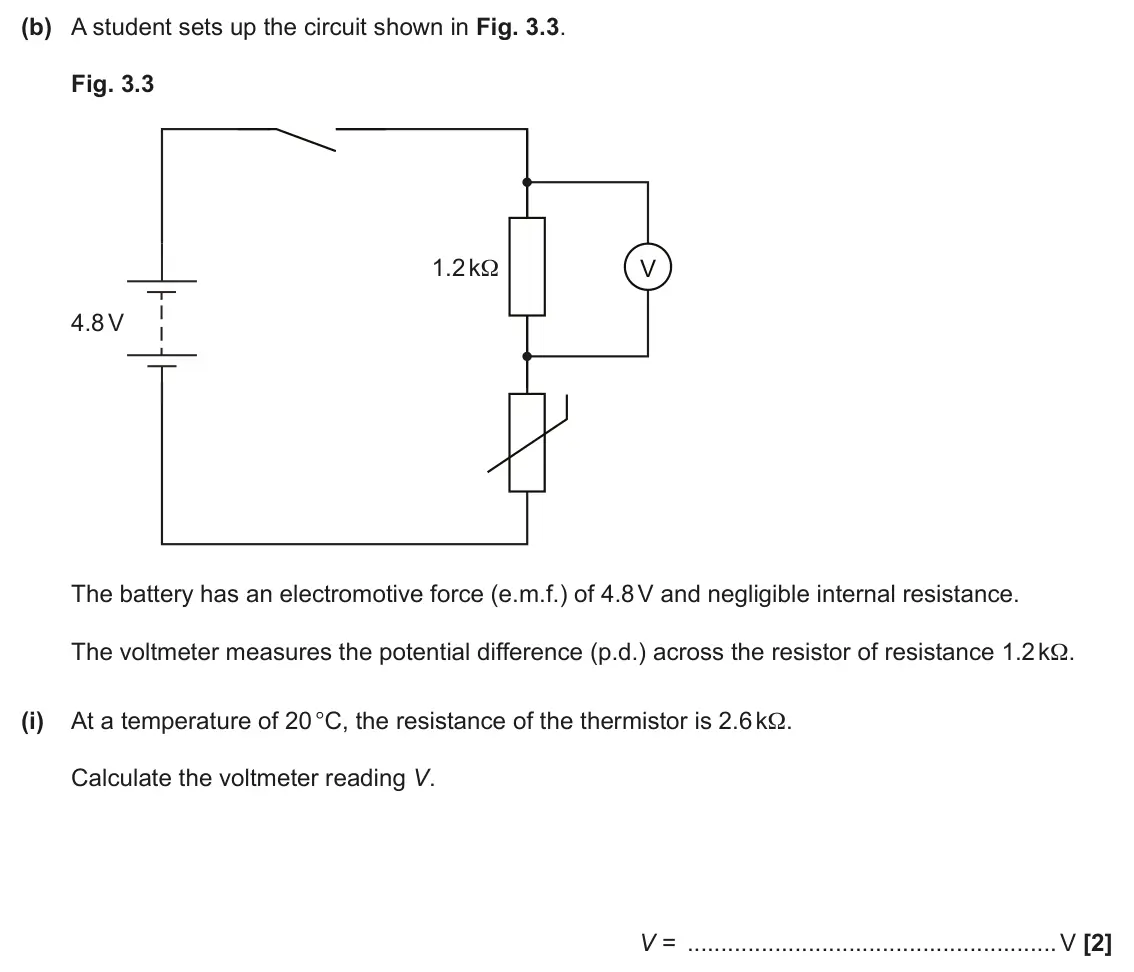 June 2025 AS Paper 2, question 3(b)(i): At a temperature of 20 °C, the resistance of the thermistor is 2.6 kΩ. Calculate the voltmeter reading V. V = V [2]