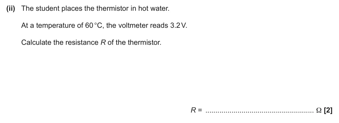 June 2025 AS Paper 2, question 3(b)(ii): The student places the thermistor in hot water. At a temperature of 60 °C, the voltmeter reads 3.2 V. Calculate the resistance R of the thermistor. R = Ω [2]