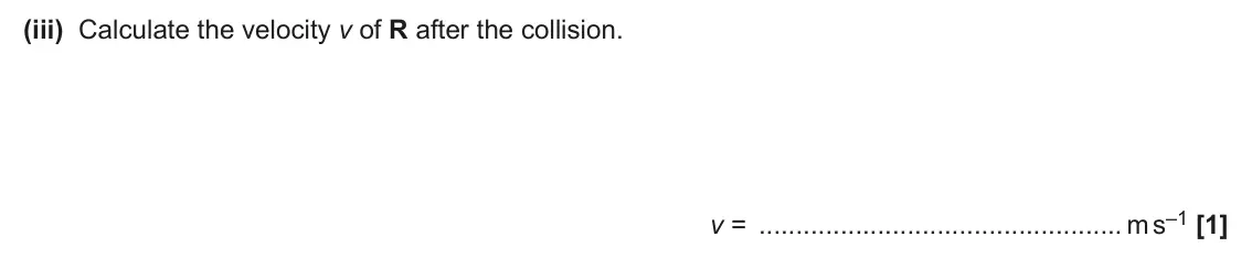 June 2025 AS Paper 2, question 6(b)(iii): Calculate the velocity v of R after the collision. v = m s–1 [1]