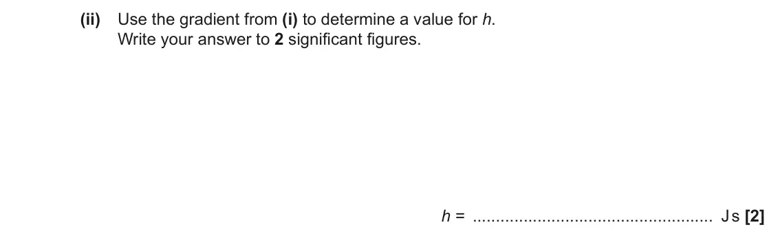 November 2021 AS Paper 2, question 7(a)(ii): Use the gradient from (i) to determine a value for h. Write your answer to 2 significant figures. h = J s [2]
