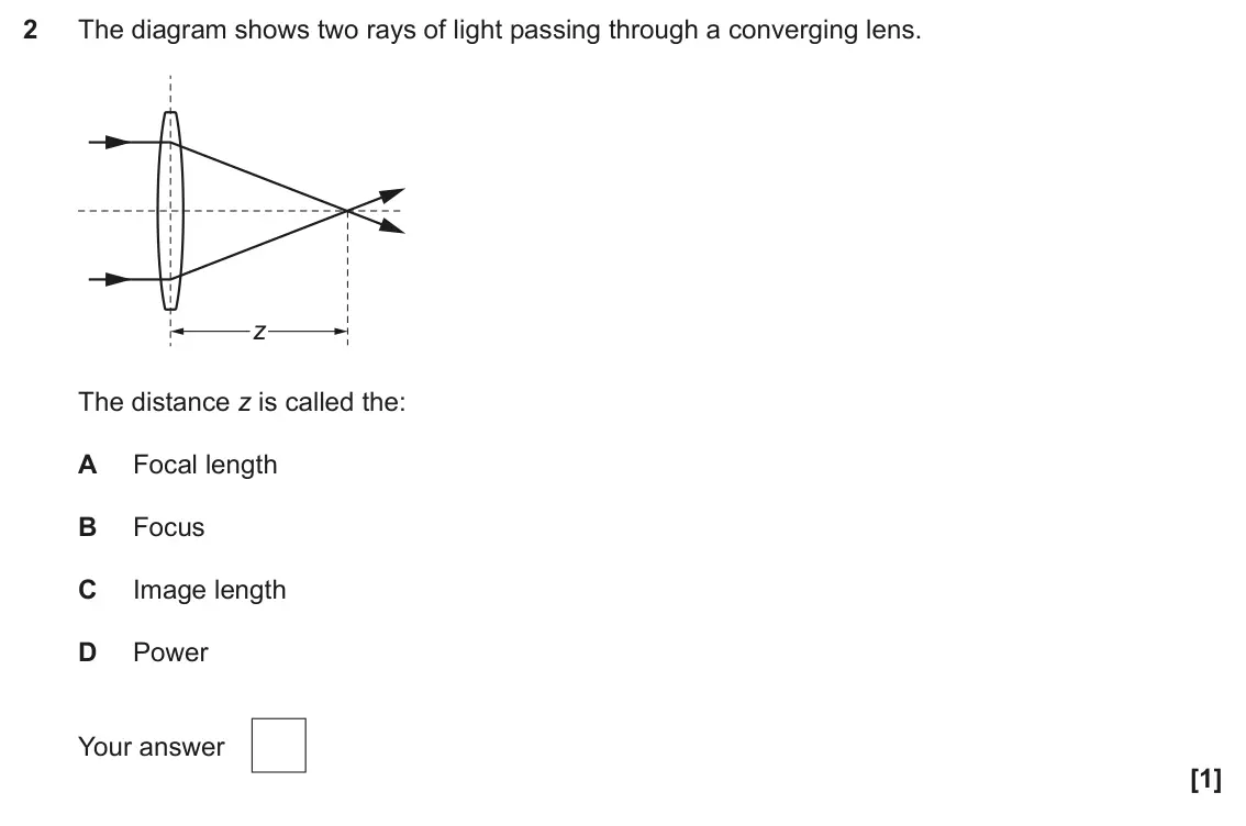 June 2025 AS Paper 1, question 2: The diagram shows two rays of light passing through a converging lens. z The distance z is called the: A Focal length B Focus C Image length D Power Your answer