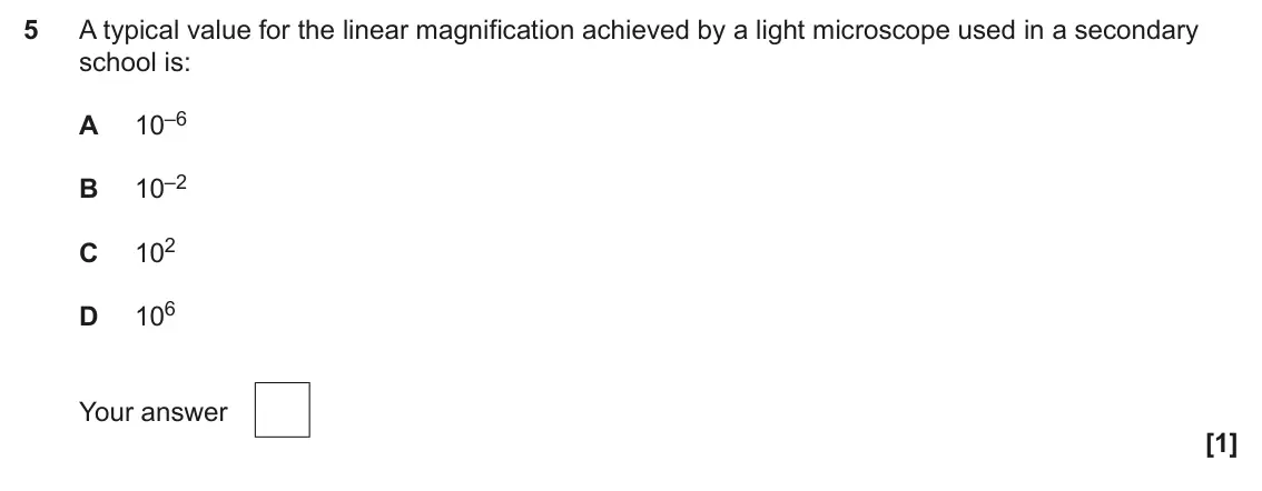 June 2025 AS Paper 1, question 5: A typical value for the linear magnification achieved by a light microscope used in a secondary school is: 10–6 A 10–2 B 102 C 106 D Your answer [1]