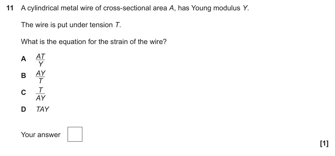 June 2025 AS Paper 1, question 11: A cylindrical metal wire of cross-sectional area A, has Young modulus Y. The wire is put under tension T. What is the equation for the strain of the wire? AT A 