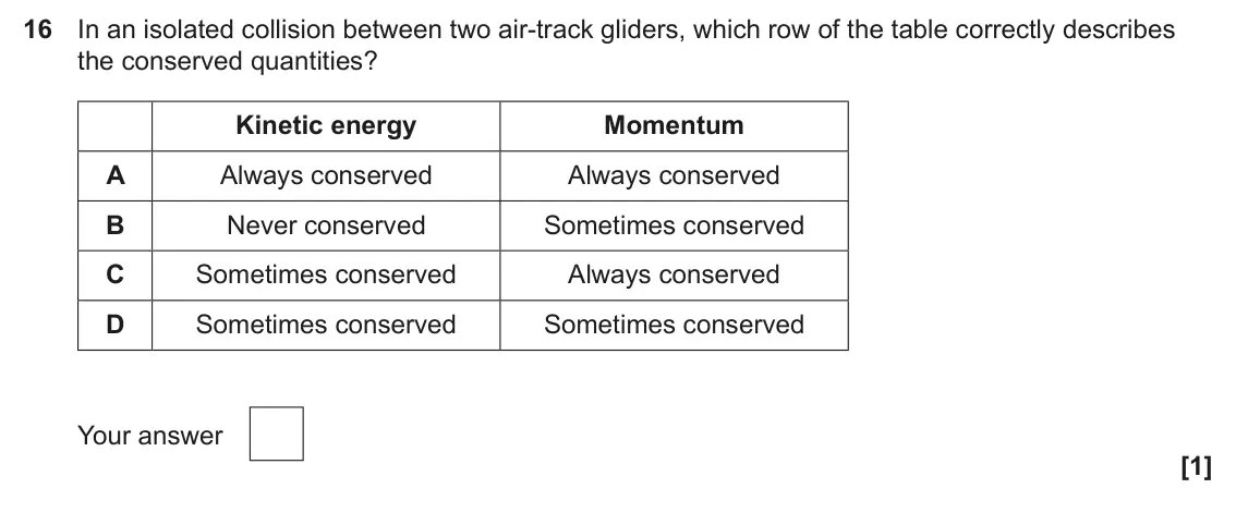 June 2025 AS Paper 1, question 16: In an isolated collision between two air-track gliders, which row of the table correctly describes the conserved quantities? Kinetic energy Momentum A Always co