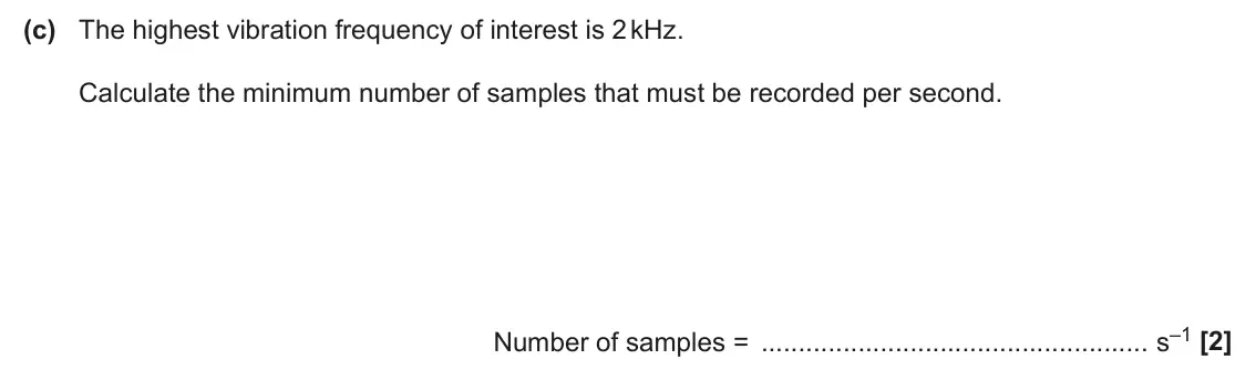 June 2025 AS Paper 1, question 26(c): The highest vibration frequency of interest is 2 kHz. Calculate the minimum number of samples that must be recorded per second. Number of samples = s–1 [2]