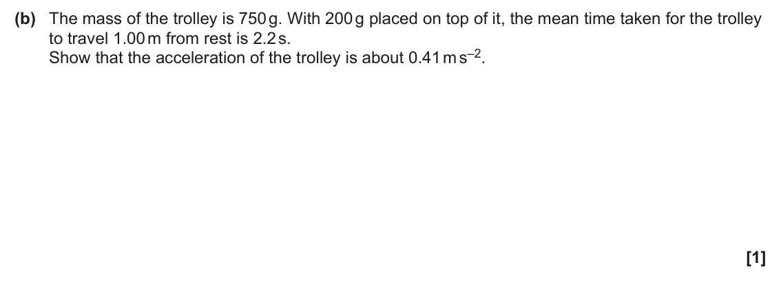 June 2025 AS Paper 2, question 2(b): The mass of the trolley is 750 g. With 200 g placed on top of it, the mean time taken for the trolley to travel 1.00 m from rest is 2.2 s. Show that the acceler