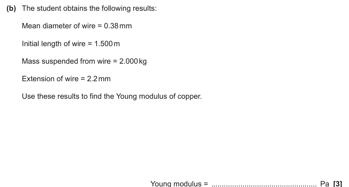 June 2025 AS Paper 2, question 3(b): The student obtains the following results: Mean diameter of wire = 0.38 mm Initial length of wire = 1.500 m Mass suspended from wire = 2.000 kg Extension of wir