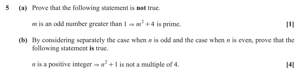 June 2019 AS Paper 1, question 5: (a) Prove that the following statement is not true. 2 m is an odd number greater than 1 m + is prime. 4 [1] & (b) By considering separately the case when n is o
