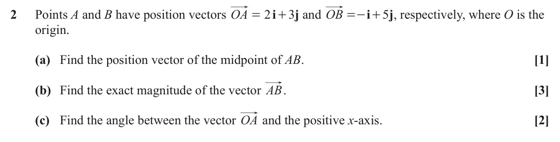 June 2024 AS Paper 1, question 2: Points A and B have position vectors OA 2 i 3 j and OB i 5 j , respectively, where O is the = + =- + origin. (a) Find the position vector of the midpoint of AB.