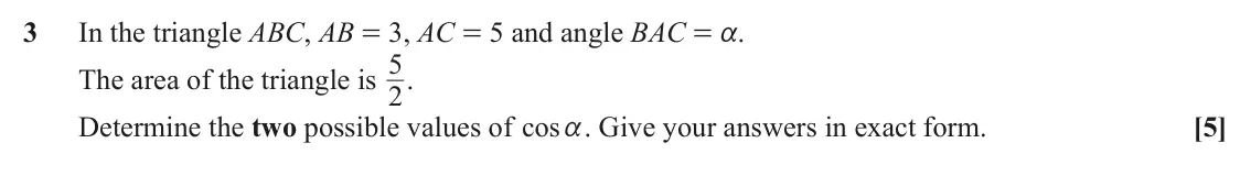June 2024 AS Paper 1, question 3: In the triangle ABC, AB = 3, AC = 5 and angle BAC = a. 5. The area of the triangle is 2 Determine the two possible values of cos a. Give your answers in exact f