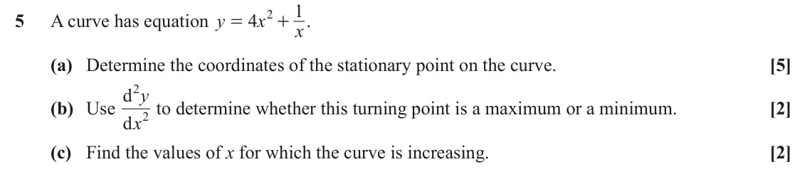 June 2024 AS Paper 1, question 5: 2 5 A curve has equation y 4 x . = + x (a) Determine the coordinates of the stationary point on the curve. [5] 2 d y (b) Use d to determine whether this turning