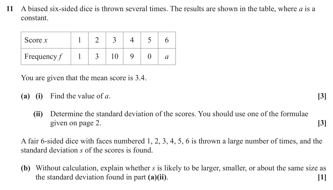 June 2024 AS Paper 1, question 11: A biased six-sided dice is thrown several times. The results are shown in the table, where a is a constant. Score x 1 2 3 4 5 6 Frequency f 1 3 10 9 0 a You are