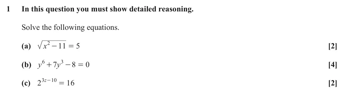 June 2025 AS Paper 1, question 1: In this question you must show detailed reasoning. Solve the following equations. 2 - (a) x 11 = 5 [2] 6 3 (b) y 7 y 8 0 [4] + - = 10 = 3 z (c) 2 - 16 [2]