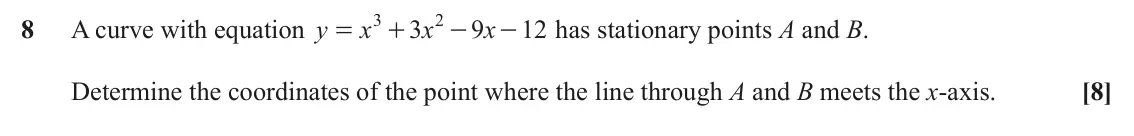 June 2025 AS Paper 1, question 8: 2 8 A curve with equation y x 3 x 9 x 12 has stationary points A and B. = + - - Determine the coordinates of the point where the line through A and B meets the