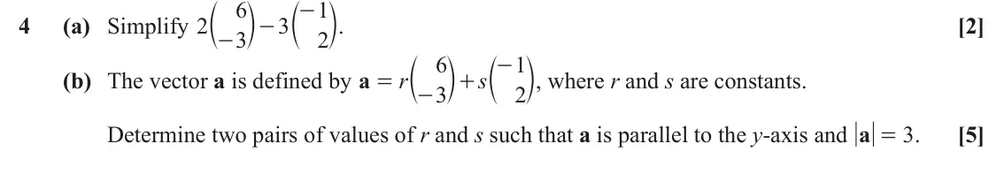 November 2021 AS Paper 1, question 4: c m c m. 6 1 - 4 (a) Simplify 2 3 [2] - 3 2 - c m c m, where r and s are constants. 6 1 - (b) The vector a is defined by a r s = + 3 2 - Determine two pairs of 