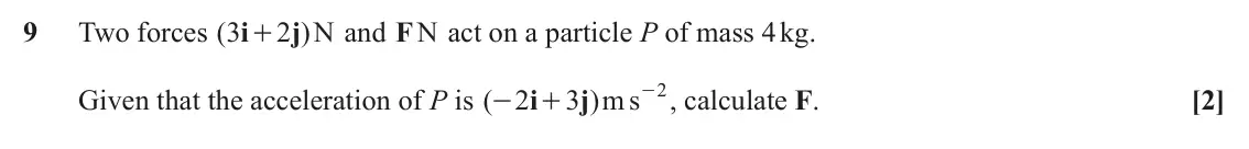 June 2022 AS Paper 2, question 9: Two forces ( i3 2 j )N and F N act on a particle P of mass 4 kg. + - , calculate F. 2 Given that the acceleration of P is ( 2 i 3 m j ) s [2] - +