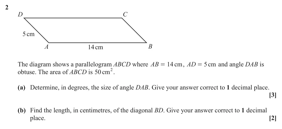 June 2024 AS Paper 2, question 2: D C 5 cm A B 14cm The diagram shows a parallelogram ABCD where AB 14 cm , AD 5 cm and angle DAB is = = 2. obtuse. The area of ABCD is 50 cm (a) Determine, in de