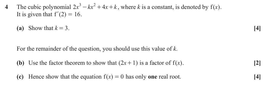 June 2025 AS Paper 2, question 4: 2 4 The cubic polynomial x 2 kx 4 x + , where k is a constant, is denoted by ( )x k f . - + It is given that f ( ) 2 16 . l = (a) Show that k = 3. [4] For the r