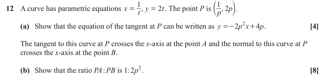 June 2022 Paper 1, question 12: c m. 1 1 2 12 A curve has parametric equations x t y , 2 t . The point P is ,p p = = 2 (a) Show that the equation of the tangent at P can be written as y 2 p x
