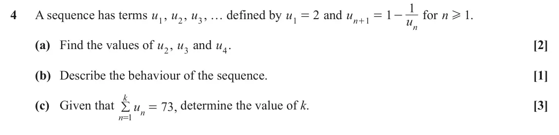 June 2024 Paper 1, question 4: 4 A sequence has terms u1, u2, u3, … defined by u 2 and u 1 for n H . 1 1 = 1 = - u n + n (a) Find the values of u2, u3 and u4. [2] (b) Describe the behaviour o