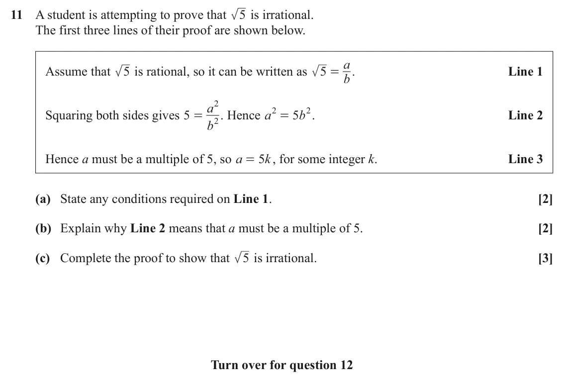 June 2025 Paper 1, question 11: A student is attempting to prove that 5 is irrational. The first three lines of their proof are shown below. a Line 1 Assume that 5 is rational, so it can be wr
