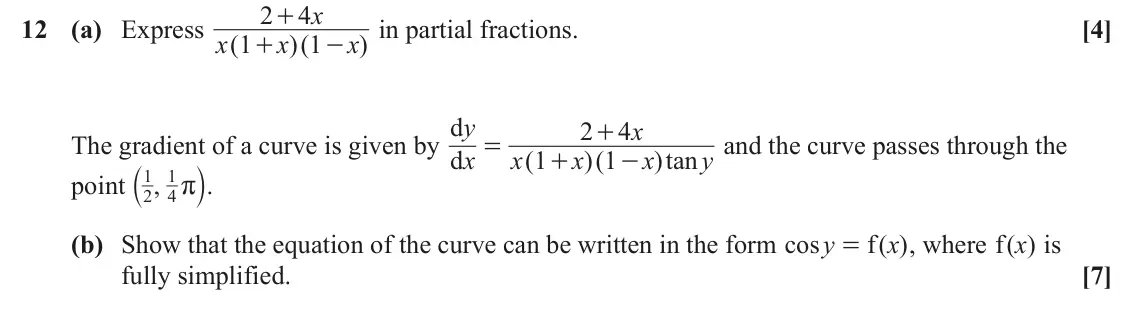 June 2025 Paper 1, question 12: 4 x + 12 (a) Express ( in partial fractions. [4] x 1 x )( 1 x ) + - d = y 2 4 x + The gradient of a curve is given by and the curve passes through the d x x ( 1