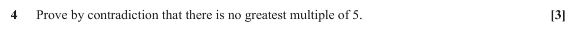 November 2020 Paper 1, question 4: Prove by contradiction that there is no greatest multiple of 5. [3]