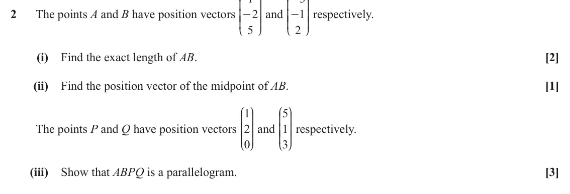 June 2018 Paper 2, question 2: K O K O 2 The points A and B have position vectors 2 OO and 1 OO respectively. KK - KK - 5 2 L P L P (i) Find the exact length of AB. [2] (ii) Find the position