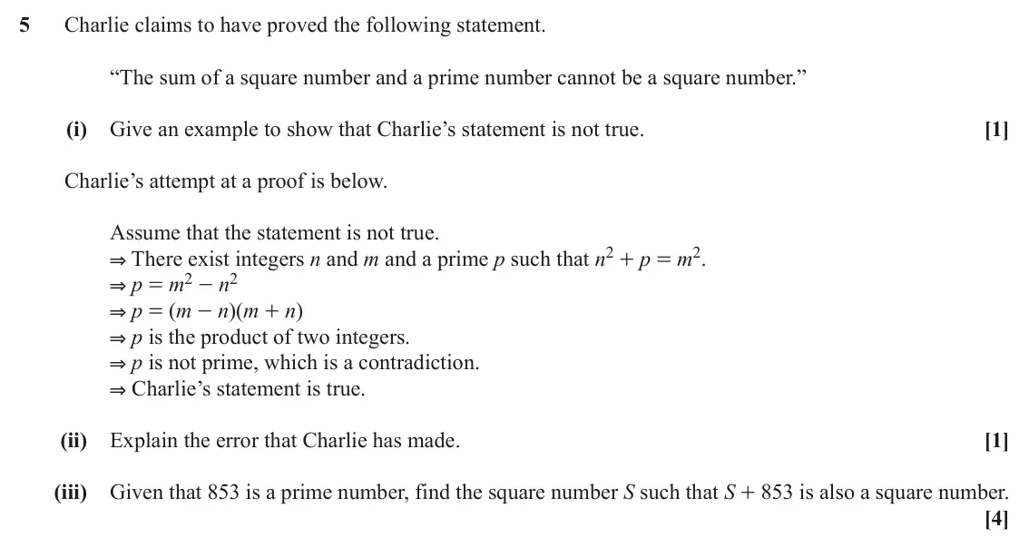 June 2018 Paper 2, question 5: Charlie claims to have proved the following statement. “The sum of a square number and a prime number cannot be a square number.” (i) Give an example to show th