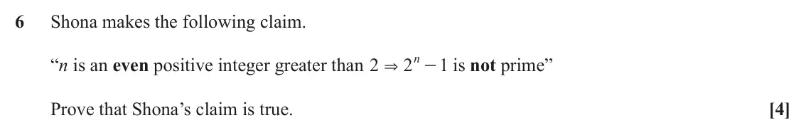 June 2019 Paper 2, question 6: Shona makes the following claim. n “n is an even positive integer greater than 2 2 - is not prime” 1 & Prove that Shona’s claim is true. [4]