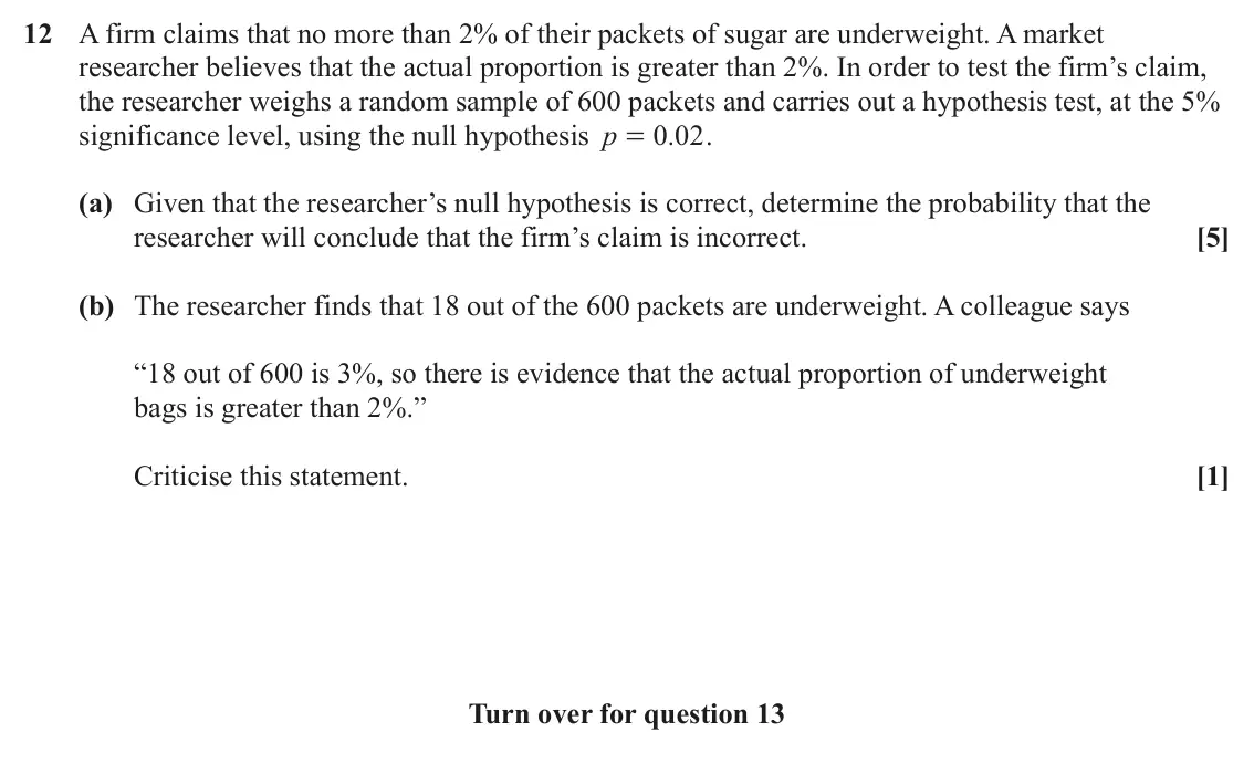 June 2022 Paper 2, question 12: A firm claims that no more than 2% of their packets of sugar are underweight. A market researcher believes that the actual proportion is greater than 2%. In ord