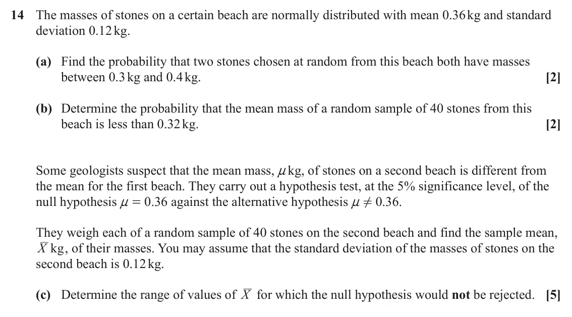 June 2025 Paper 2, question 14: The masses of stones on a certain beach are normally distributed with mean 0.36 kg and standard deviation 0.12 kg. (a) Find the probability that two stones chos