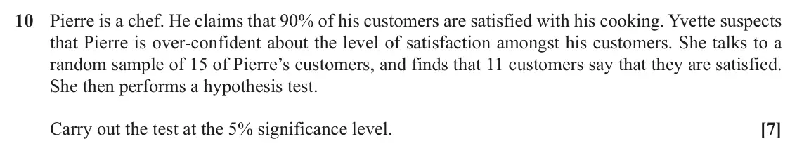 November 2020 Paper 2, question 10: Pierre is a chef. He claims that 90% of his customers are satisfied with his cooking. Yvette suspects that Pierre is over-confident about the level of satisfact
