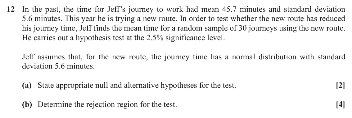 November 2020 Paper 2, question 12: In the past, the time for Jeff’s journey to work had mean 45.7 minutes and standard deviation 5.6 minutes. This year he is trying a new route. In order to test 
