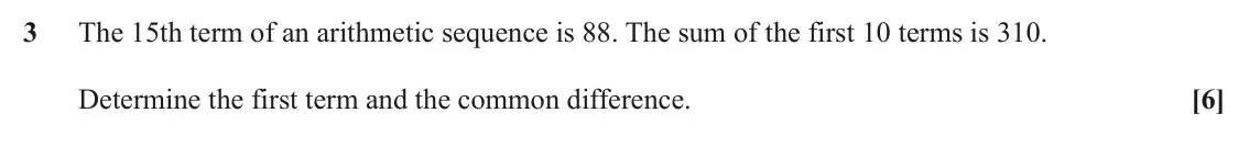 November 2021 Paper 2, question 3: The 15th term of an arithmetic sequence is 88. The sum of the first 10 terms is 310. Determine the first term and the common difference. [6]