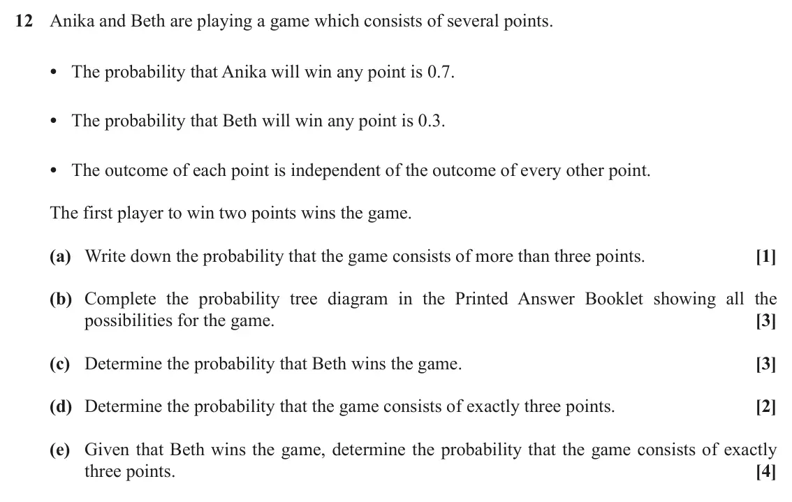 November 2021 Paper 2, question 12: Anika and Beth are playing a game which consists of several points. • The probability that Anika will win any point is 0.7. • The probability that Beth will win