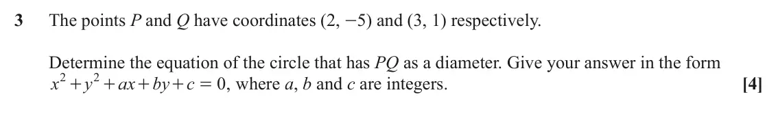 June 2022 Paper 3, question 3: The points P and Q have coordinates (2, -5) and (3, 1) respectively. Determine the equation of the circle that has PQ as a diameter. Give your answer in the for