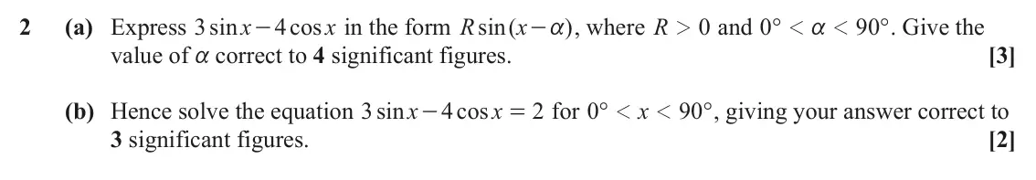 June 2023 Paper 3, question 2: (a) Express sin 3 x 4 cos x in the form R sin ( x ) , where R 0 and ° 0 90 ° . Give the - - 2 1 1 a a value of a correct to 4 significant figures. [3] (b) Hence